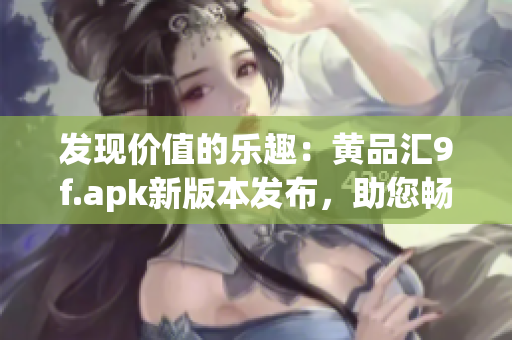 发现价值的乐趣：黄品汇9f.apk新版本发布，助您畅享购物体验