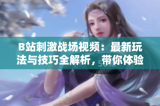 B站刺激战场视频：最新玩法与技巧全解析，带你体验游戏乐趣！