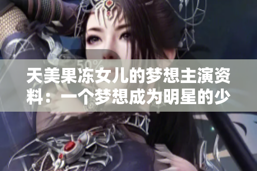 天美果冻女儿的梦想主演资料：一个梦想成为明星的少女的故事