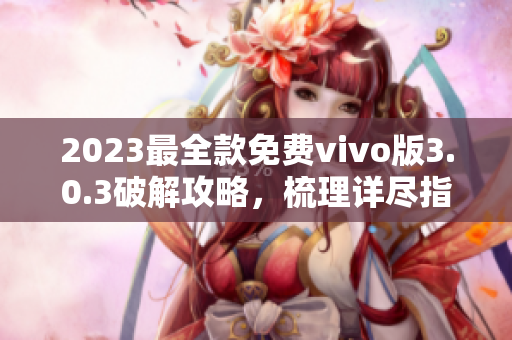 2023最全款免费vivo版3.0.3破解攻略，梳理详尽指南