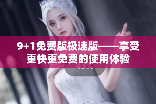 9+1免费版极速版——享受更快更免费的使用体验