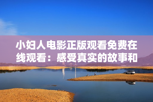 小妇人电影正版观看免费在线观看：感受真实的故事和情感深刻的表达