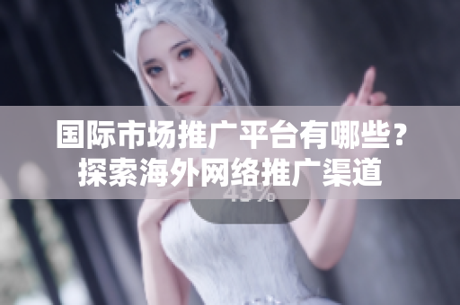 国际市场推广平台有哪些？探索海外网络推广渠道