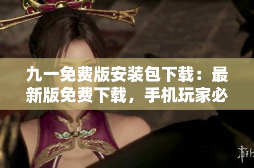 九一免费版安装包下载：最新版免费下载，手机玩家必备资源，安全稳定可靠，轻松畅享游戏乐趣