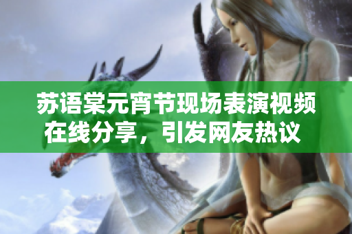 苏语棠元宵节现场表演视频在线分享，引发网友热议 and and 