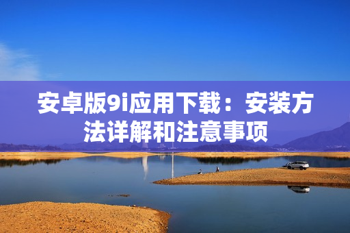 安卓版9i应用下载：安装方法详解和注意事项