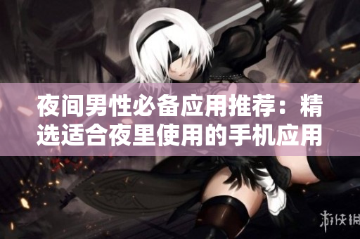 夜间男性必备应用推荐：精选适合夜里使用的手机应用程序
