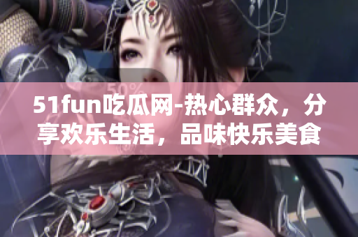 51fun吃瓜网-热心群众，分享欢乐生活，品味快乐美食