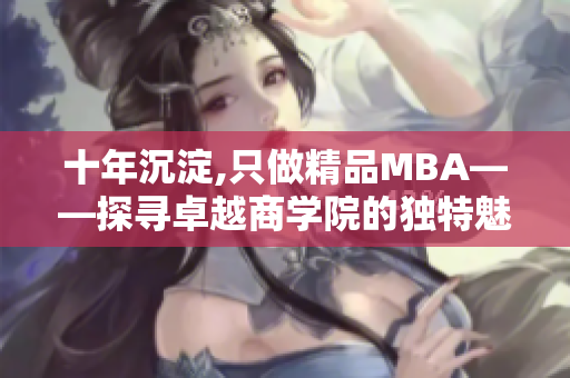 十年沉淀,只做精品MBA——探寻卓越商学院的独特魅力