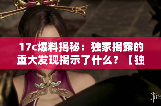 17c爆料揭秘：独家揭露的重大发现揭示了什么？【独家报道】