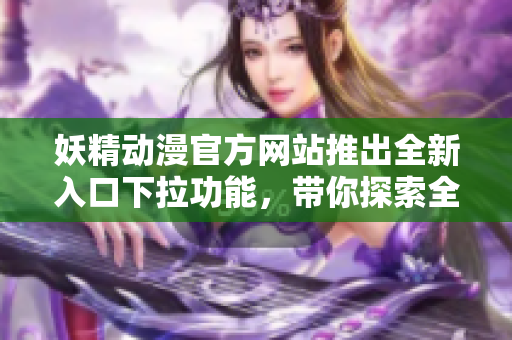 妖精动漫官方网站推出全新入口下拉功能，带你探索全新世界