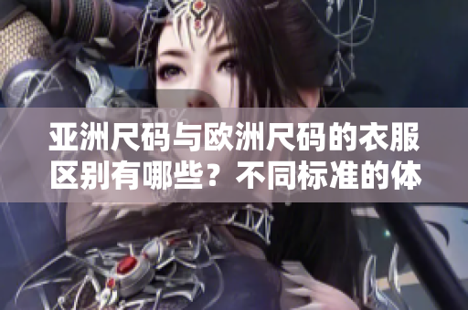 亚洲尺码与欧洲尺码的衣服区别有哪些？不同标准的体现对比