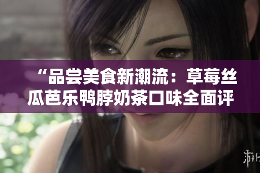 “品尝美食新潮流：草莓丝瓜芭乐鸭脖奶茶口味全面评价”