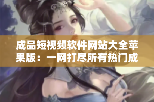 成品短视频软件网站大全苹果版：一网打尽所有热门成品短视频软件，应有尽有！