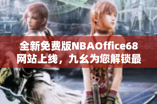 全新免费版NBAOffice68网站上线，九幺为您解锁最新篮球资讯及赛事直播