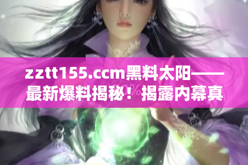 zztt155.ccm黑料太阳——最新爆料揭秘！揭露内幕真相！