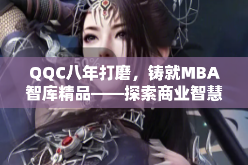 QQC八年打磨，铸就MBA智库精品——探索商业智慧的秘诀