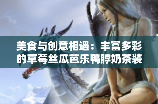 美食与创意相遇：丰富多彩的草莓丝瓜芭乐鸭脖奶茶装饰灵感
