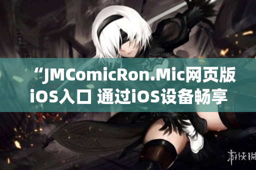 “JMComicRon.Mic网页版iOS入口 通过iOS设备畅享精彩漫画世界！”