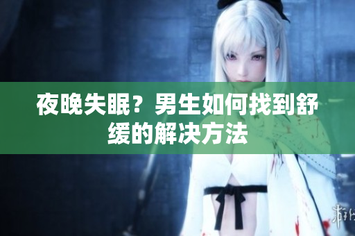 夜晚失眠？男生如何找到舒缓的解决方法