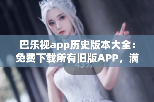 巴乐视app历史版本大全：免费下载所有旧版APP，满足不同需求
