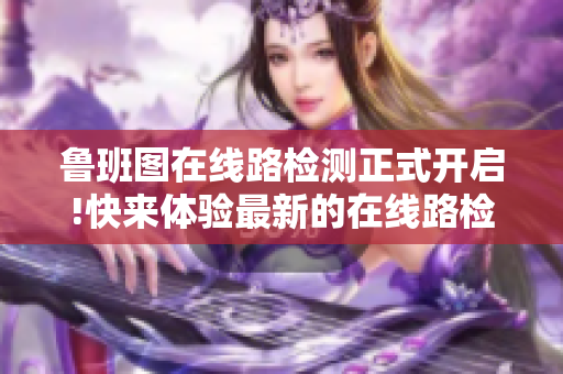 鲁班图在线路检测正式开启!快来体验最新的在线路检测功能!