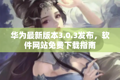 华为最新版本3.0.3发布，软件网站免费下载指南