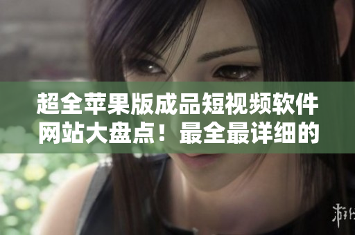 超全苹果版成品短视频软件网站大盘点！最全最详细的列表分享