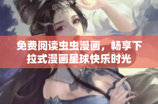 免费阅读虫虫漫画，畅享下拉式漫画星球快乐时光