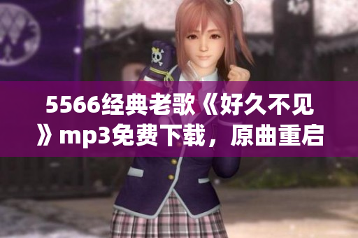 5566经典老歌《好久不见》mp3免费下载，原曲重启新篇章