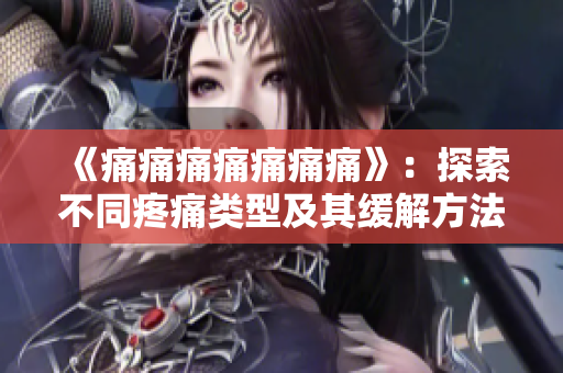 《痛痛痛痛痛痛痛》：探索不同疼痛类型及其缓解方法