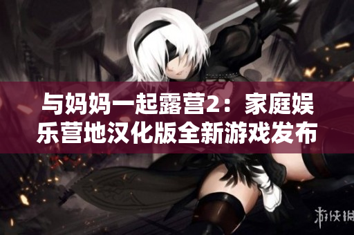 与妈妈一起露营2：家庭娱乐营地汉化版全新游戏发布