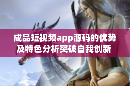成品短视频app源码的优势及特色分析突破自我创新 实现功能升级