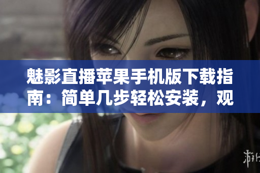 魅影直播苹果手机版下载指南：简单几步轻松安装，观看精彩直播内容