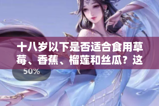 十八岁以下是否适合食用草莓、香蕉、榴莲和丝瓜？这些水果是否适合未成年人食用？
