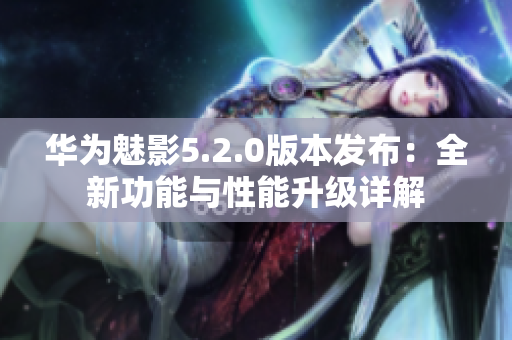 华为魅影5.2.0版本发布：全新功能与性能升级详解