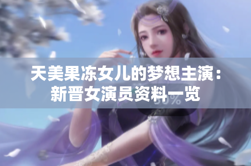 天美果冻女儿的梦想主演：新晋女演员资料一览