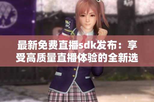 最新免费直播sdk发布：享受高质量直播体验的全新选择