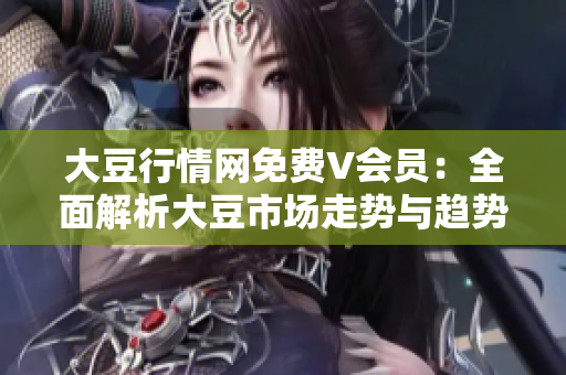 大豆行情网免费V会员：全面解析大豆市场走势与趋势分析