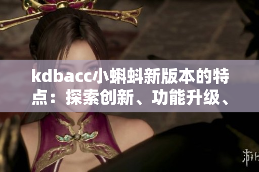 kdbacc小蝌蚪新版本的特点：探索创新、功能升级、用户体验优化