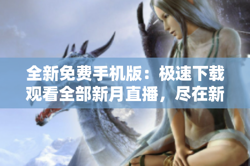 全新免费手机版：极速下载观看全部新月直播，尽在新月直播大全