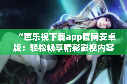 “芭乐视下载app官网安卓版：轻松畅享精彩影视内容的最佳选择”