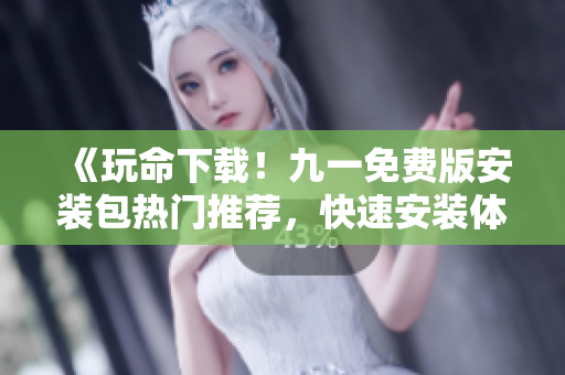 《玩命下载！九一免费版安装包热门推荐，快速安装体验》