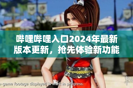哔哩哔哩入口2024年最新版本更新，抢先体验新功能