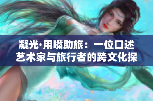 凝光·用嘴助旅：一位口述艺术家与旅行者的跨文化探索与共谋