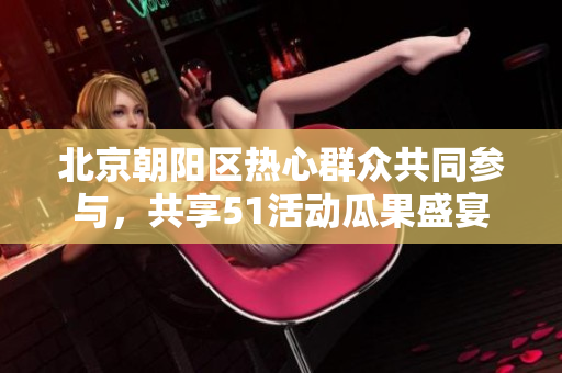 北京朝阳区热心群众共同参与，共享51活动瓜果盛宴
