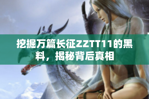 挖掘万篇长征ZZTT11的黑料，揭秘背后真相