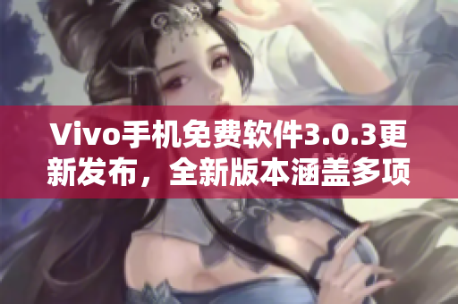 Vivo手机免费软件3.0.3更新发布，全新版本涵盖多项功能优化