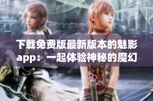 下载免费版最新版本的魅影app：一起体验神秘的魔幻世界