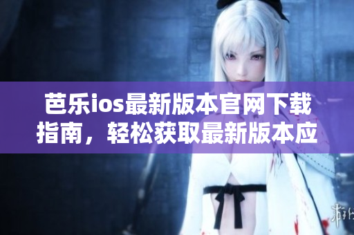 芭乐ios最新版本官网下载指南，轻松获取最新版本应用